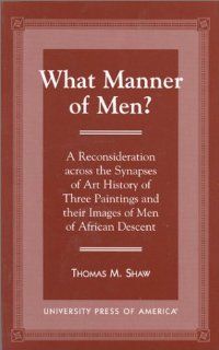 What Manner of Men? A Reconsideration Across the Synapses of Art History of Three Paintings and Their Images of Men of African Descent Thomas M. Shaw 9780761808213 Books