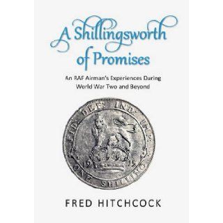 A Shilling's Worth of Promises A Former RAF Airman's Adventures at Home and Abroad in the 1930s, WW2 and Afterwards Fred Hitchcock 9781873203323 Books