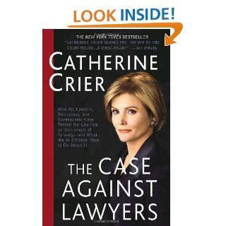 The Case Against Lawyers How the Lawyers, Politicians, and Bureaucrats Have Turned the Law into an Instrument of Tyranny  and What We as Citizens Have to Do About It Catherine Crier 9780767905053 Books