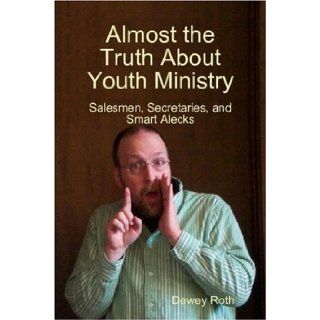 Almost the Truth About Youth Ministry Salesmen, Secretaries, and Smart Alecks Dewey Roth 9780615185231 Books
