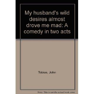 My husband's wild desires almost drove me mad A comedy in two acts John Tobias 9780573618529 Books
