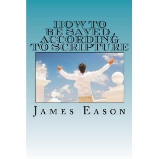 How To Be Saved, According to Scripture How The Lost Are Saved Mr James Richard Eason III 9781470173876 Books