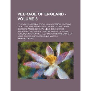 Peerage of England (Volume 3); Containing a Genealogical and Historical Account of All the Peers of England, Now Existing Their Descents and Collatera Arthur Collins 9781235703461 Books