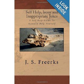 Self Help, Irony and Inappropriate Jokes A Self Help Guide To Actually Help Yourself J. S. Freerks 9781452894201 Books
