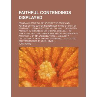 Faithful Contendings Displayed; Being an Historical Relation of the State and Actings of the Suffering Remnant in the Church of Scotland, From theShields, to Which Is Added, Ten Consideration John Howie 9781151020918 Books