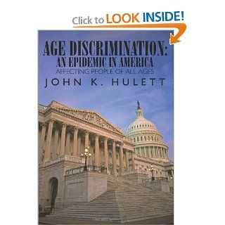 AGE DISCRIMINATION AN EPIDEMIC IN AMERICA AFFECTING PEOPLE OF ALL AGES JOHN K. HULETT 9781434399618 Books