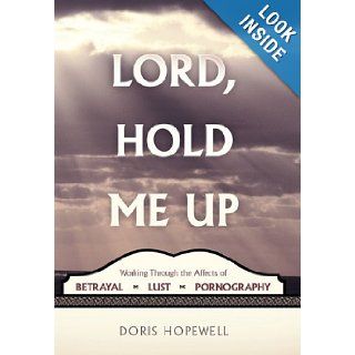 Lord, Hold Me Up Working Through the Affects of Betrayal Lust Pornography Doris Hopewell 9781615077915 Books