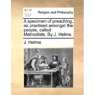 A specimen of preaching, as practised amongst the people, called Methodists. By J. Helme. J. Helme 9781171107743 Books