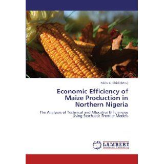 Economic Efficiency of Maize Production in Northern Nigeria The Analyses of Technical and Allocative Efficiencies Using Stochastic Frontier Models Nkiru C. Obidi (Mrs.) 9783846500620 Books