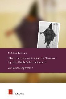 The Institutionalization of Torture by the Bush Administration Is Anyone Responsible? M. Cherif Bassiouni 9789400000056 Books
