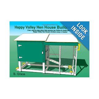 Happy Valley Hen House Building Guide Clear, step by step plans that anyone can follow to build their own Happy Valley Hen House chicken coop of tractor B. Grace 9781456361761 Books