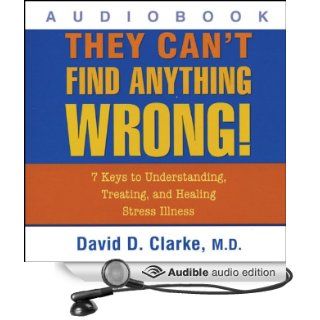 They Can't Find Anything Wrong 7 Keys to Understanding, Treating, and Healing Stress Illness (Audible Audio Edition) David D. Clarke Books