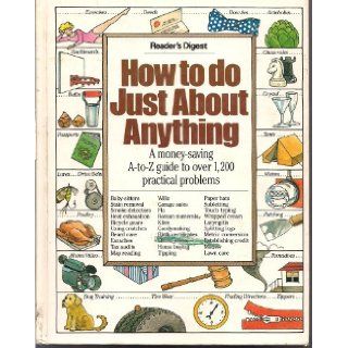 How to Do Just About Anything A Money Saving A To Z Guide to over 1, 200 Practical Problems Reader's Digest 9780895772183 Books