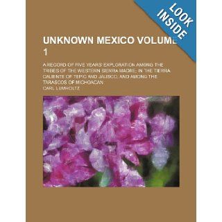 Unknown Mexico; A Record of Five Years' Exploration Among the Tribes of the Western Sierra Madre in the Tierra Caliente of Tepic and Jalisco and Among Carl Lumholtz 9781236620064 Books