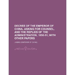 Decree of the Emperor of China, Asking for Counsel, and the Replies of the Administration, 1850 51, with Other Papers Jiaqing 9781235863295 Books