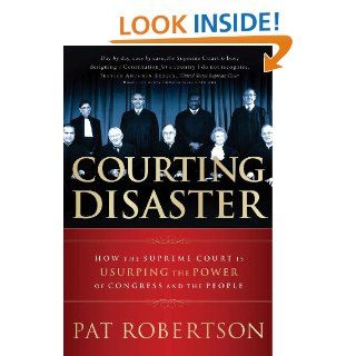 Courting Disaster How the Supreme Court is Usurping the Power of Congress and the People eBook Pat Robertson Kindle Store