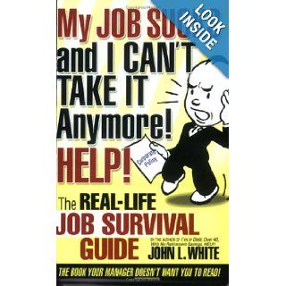 My JOB SUCKS and I CAN'T TAKE IT Anymore HELP John L White 9780974068794 Books