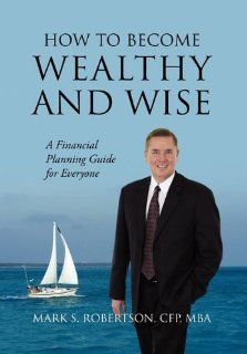 How to Become Wealthy and Wise A Financial Planning Guide for Everyone Mark S. Robertson Cfp Mba 9781432761332 Books