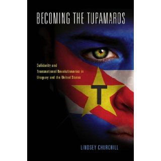 Becoming the Tupamaros Solidarity and Transnational Revolutionaries in Uruguay and the United States Lindsey Churchill 9780826519443 Books