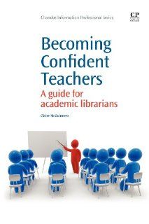 Becoming Confident Teachers A Guide for Academic Librarians (Chandos Information Professional Series) Claire McGuinness 9781843346296 Books