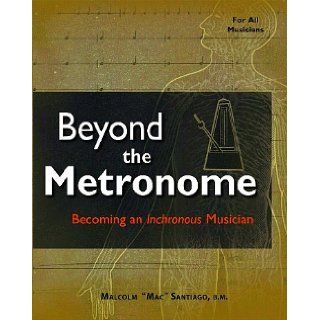 Beyond the Metronome Becoming an Inchronous Musician Malcolm "Mac"Santiago, Improve your rhythm and timekeeping abilities. included 9781450731942 Books