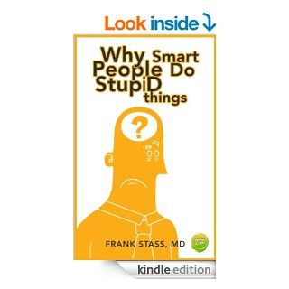 Why Smart People Do Stupid Things A Field Guide to Understanding How the Amygdala Triggers Counterproductive Responses and Knowing How to Avoid Being Blindsided by Your Own Stupidity eBook Frank Stass Kindle Store