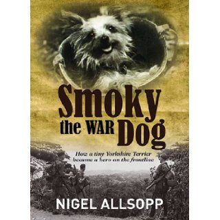 Smoky the War Dog How a Tiny Yorkshire Terrier Became a Hero on the Frontline Nigel Allsopp 9781742574592 Books