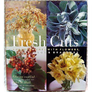 Fresh Cuts Arrangements with Flowers, Leaves, Buds & Branches Edwina Von Gal, John M. Hall, Ken Druse 0789112006932 Books