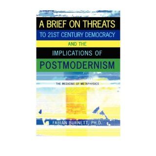 A Brief On Threats To 21st Century Democracy and The Implications of Postmodernism The Medicine of Metaphysics Fabian Burnett 9781434379757 Books