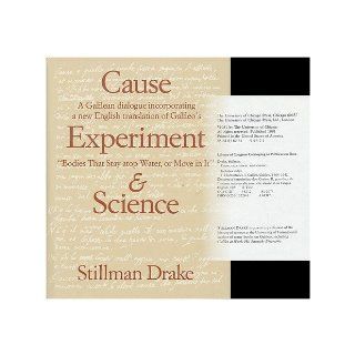 Cause, Experiment, and Science A Galilean Dialogue, Incorporating a New English Translation of Galileo's Bodies That Stay Atop Water, or Move in It Stillman Drake 9780226162287 Books
