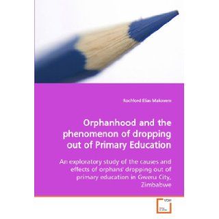 Orphanhood and the phenomenon of dropping out of Primary Education An exploratory study of the causes and effects of orphans' dropping out of primary education in Gweru City, Zimbabwe Rochford Elias Makovere 9783639174229 Books