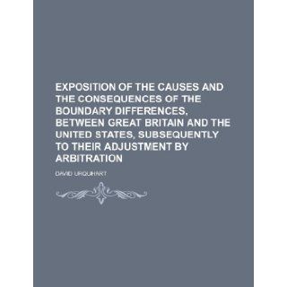 Exposition of the causes and the consequences of the boundary differences, between Great Britain and the United States, subsequently to their adjustment by arbitration David Urquhart 9781232062776 Books