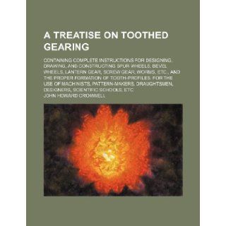 A treatise on toothed gearing; Containing complete instructions for designing, drawing, and constructing spur wheels, bevel wheels, lantern gear,formation of tooth profiles. For the use of John Howard Cromwell 9781236620774 Books