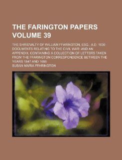 The Farington papers Volume 39; The shrievalty of William Ffarington, esq. A.D. 1636 Documents relating to the civil war and an Appendix, containing abetween the years 1547 and 1688 Susan Maria Ffarington 9781130804591 Books