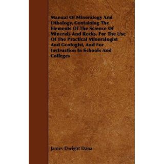 Manual Of Mineralogy And Lithology, Containing The Elements Of The Science Of Minerals And Rocks. For The Use Of The Practical Mineralogist And Geologist, And For Instruction In Schools And Colleges James Dwight Dana 9781443742245 Books