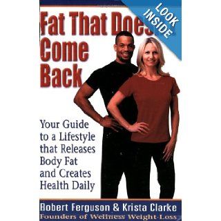Fat That Doesn't Come Back Your Guide to a Lifestyle that Releases Body Fat and Creates Health Daily Robert Ferguson, Krista Clarke 9780974205700 Books