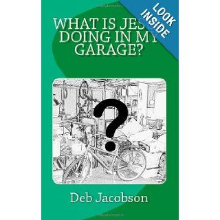 What Is Jesus Doing In My Garage? A travelogue of Jesus in my home Deb Jacobson 9781453698525 Books