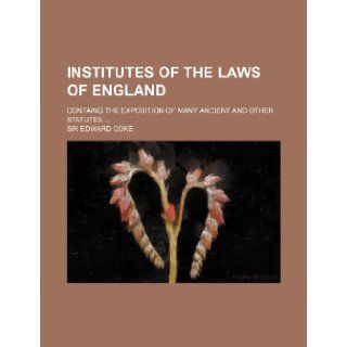 Institutes of the Laws of England; Containg the Exposition of Many Ancient and Other Statutes Edward Coke 9781233389957 Books