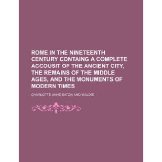 Rome in the nineteenth century containg a complete accousit of the ancient city, the remains of the middle ages, and the monuments of modern times Charlotte Anne Eaton 9781231693865 Books
