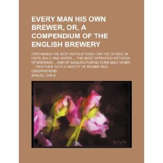 Every Man His Own Brewer, Or, a Compendium of the English Brewery; Containing the Best Instructions for the Choice of Hops, Malt, and Water the Most a Samuel Child 9781236657121 Books