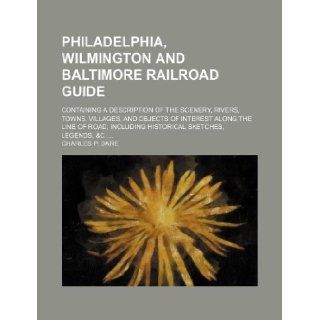 Philadelphia, Wilmington and Baltimore railroad guide; containing a description of the scenery, rivers, towns, villages, and objects of interest alongincluding historical sketches, legends, &c. Charles P. Dare 9781130800821 Books
