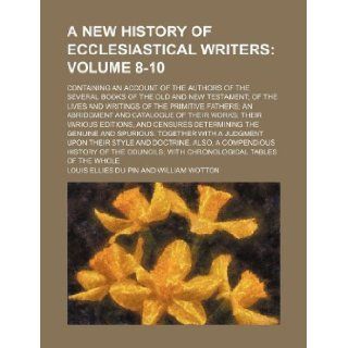 A New History of Ecclesiastical Writers Volume 8 10; Containing an Account of the Authors of the Several Books of the Old and New Testament; Of the Louis Ellies Du Pin 9781130244571 Books