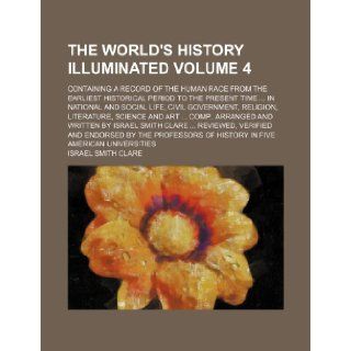 The world's history illuminated; containing a record of the human race from the earliest historical period to the present timein national andscience and artcomp., Volume 4 Israel Smith Clare 9781130195422 Books