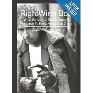 RightWing Bob What the Liberal Media Doesn't Want You To Know About Bob Dylan National Institute of Dylanology / Yippie Museum, A. J. Weberman 9781439256152 Books