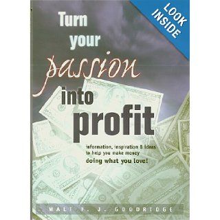 Turn Your Passion Into Profit (Information, Inspiration and Ideas To Help You Make Money Doing What You Love) Walt F.J. Goodridge 9780962920295 Books