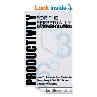 Productivity For The Perpetually Overwhelmed How To Take Action, Eliminate Being Lazy & Get Sh*t Done (How To Overcome Procrastination Increase Productivity) eBook Darrin Wiggins Kindle Store