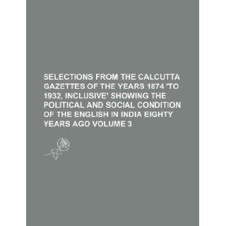 Selections from the Calcutta Gazettes of the years 1874 'to 1932, inclusive' showing the political and social condition of the English in India eighty years ago Volume 3 Books Group 9781130109825 Books