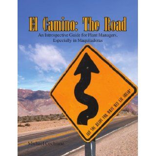 El Camino The Road An Introspective Guide for Plant Managers, Especially in Maquiladoras Michael Cochrane 9781441580856 Books