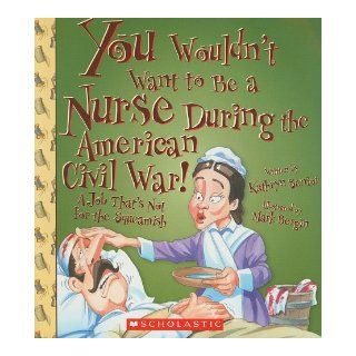 You Wouldn't Want to Be a Nurse During the American Civil War A Job That's Not for the Squeamish Kathryn Senior, David Salariya, Mark Bergin 9780531137864 Books