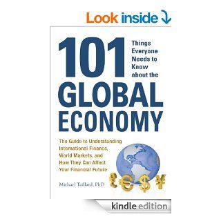 101 Things Everyone Needs to Know about the Global Economy The Guide to Understanding International Finance, World Markets, and How They Can Affect Your Financial Future eBook Michael Taillard Kindle Store